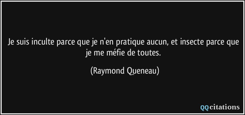 Je suis inculte parce que je n'en pratique aucun, et insecte parce que je me méfie de toutes.  - Raymond Queneau