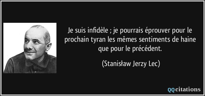 Je suis infidèle ; je pourrais éprouver pour le prochain tyran les mêmes sentiments de haine que pour le précédent.  - Stanisław Jerzy Lec