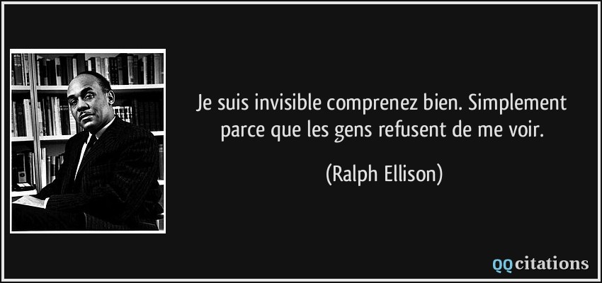 Je suis invisible comprenez bien. Simplement parce que les gens refusent de me voir.  - Ralph Ellison