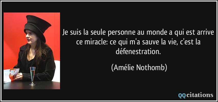 Je suis la seule personne au monde a qui est arrive ce miracle: ce qui m'a sauve la vie, c'est la défenestration.  - Amélie Nothomb