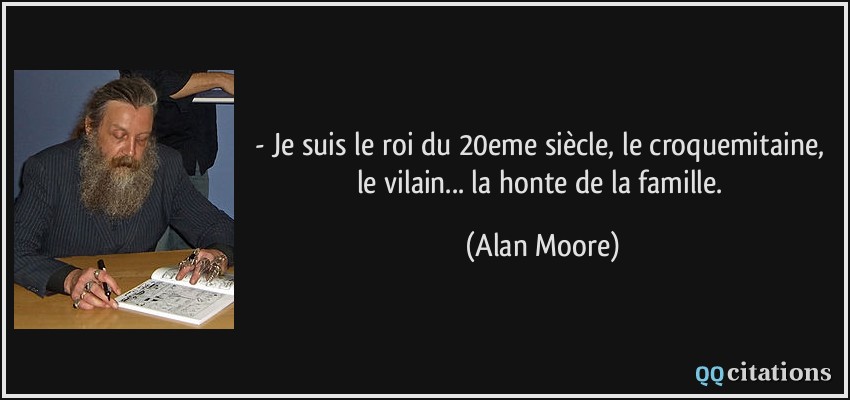 - Je suis le roi du 20eme siècle, le croquemitaine, le vilain... la honte de la famille.  - Alan Moore