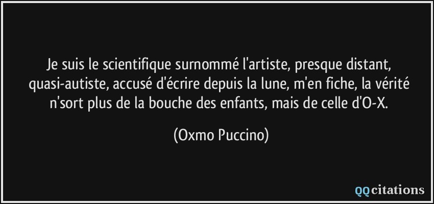 Je suis le scientifique surnommé l'artiste, presque distant, quasi-autiste, accusé d'écrire depuis la lune, m'en fiche, la vérité n'sort plus de la bouche des enfants, mais de celle d'O-X.  - Oxmo Puccino