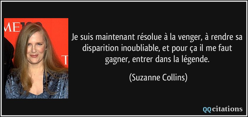 Je suis maintenant résolue à la venger, à rendre sa disparition inoubliable, et pour ça il me faut gagner, entrer dans la légende.  - Suzanne Collins