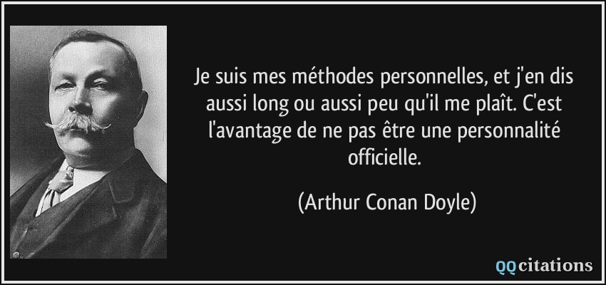 Je suis mes méthodes personnelles, et j'en dis aussi long ou aussi peu qu'il me plaît. C'est l'avantage de ne pas être une personnalité officielle.  - Arthur Conan Doyle