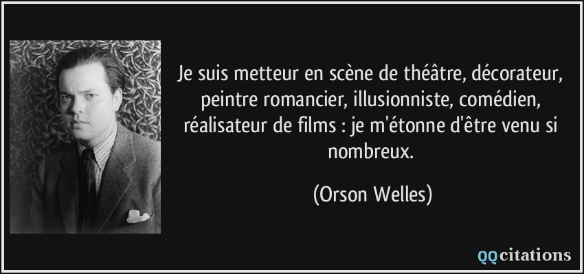 Je suis metteur en scène de théâtre, décorateur, peintre romancier, illusionniste, comédien, réalisateur de films : je m'étonne d'être venu si nombreux.  - Orson Welles