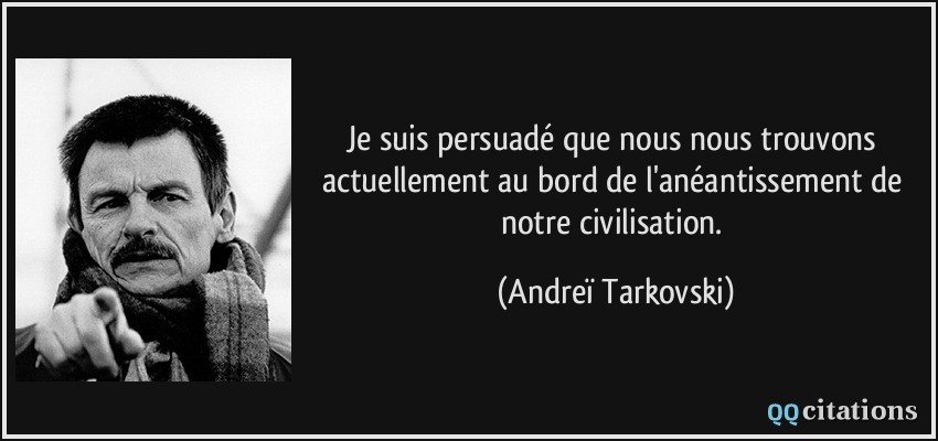 Je suis persuadé que nous nous trouvons actuellement au bord de l'anéantissement de notre civilisation.  - Andreï Tarkovski