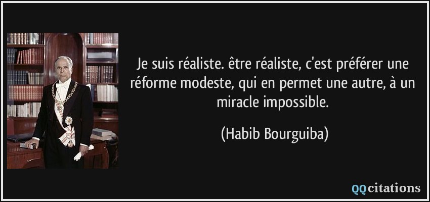 Je suis réaliste. être réaliste, c'est préférer une réforme modeste, qui en permet une autre, à un miracle impossible.  - Habib Bourguiba