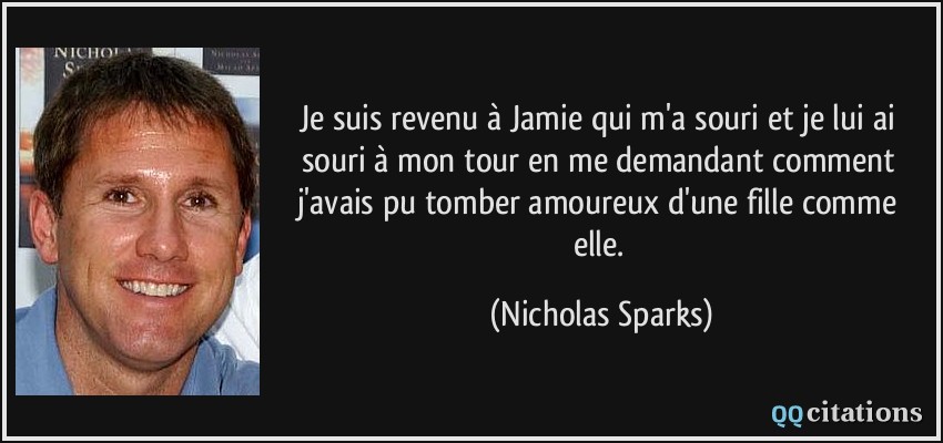 Je suis revenu à Jamie qui m'a souri et je lui ai souri à mon tour en me demandant comment j'avais pu tomber amoureux d'une fille comme elle.  - Nicholas Sparks