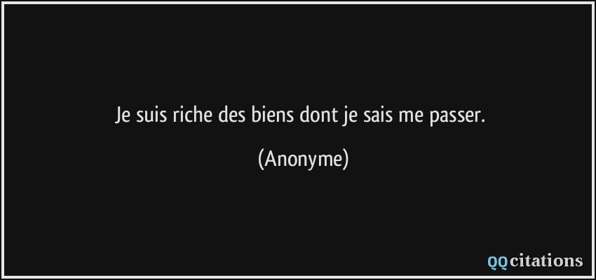 Je suis riche des biens dont je sais me passer.  - Anonyme