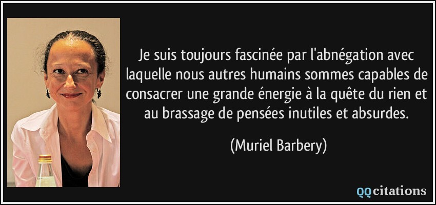 Je suis toujours fascinée par l'abnégation avec laquelle nous autres humains sommes capables de consacrer une grande énergie à la quête du rien et au brassage de pensées inutiles et absurdes.  - Muriel Barbery