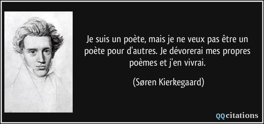 Je suis un poète, mais je ne veux pas être un poète pour d'autres. Je dévorerai mes propres poèmes et j'en vivrai.  - Søren Kierkegaard