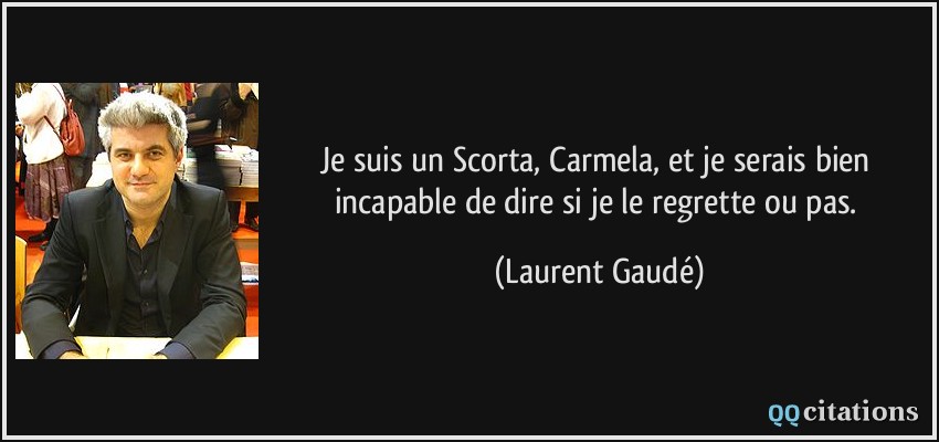 Je suis un Scorta, Carmela, et je serais bien incapable de dire si je le regrette ou pas.  - Laurent Gaudé