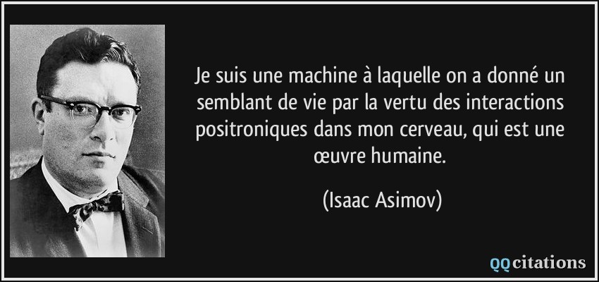 Je suis une machine à laquelle on a donné un semblant de vie par la vertu des interactions positroniques dans mon cerveau, qui est une œuvre humaine.  - Isaac Asimov