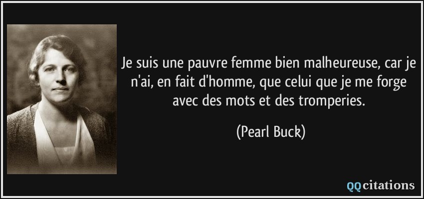 Je suis une pauvre femme bien malheureuse, car je n'ai, en fait d'homme, que celui que je me forge avec des mots et des tromperies.  - Pearl Buck