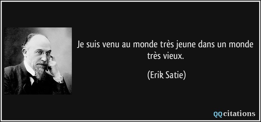 Je suis venu au monde très jeune dans un monde très vieux.  - Erik Satie