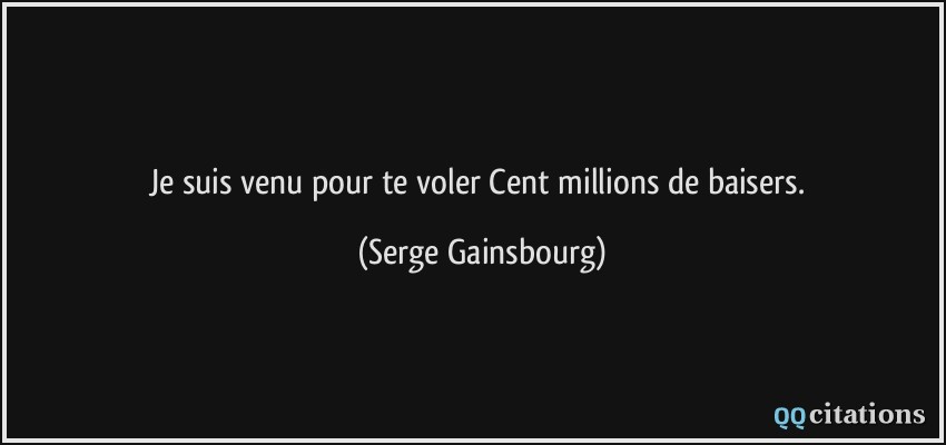 Je suis venu pour te voler Cent millions de baisers.  - Serge Gainsbourg