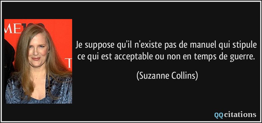 Je suppose qu'il n'existe pas de manuel qui stipule ce qui est acceptable ou non en temps de guerre.  - Suzanne Collins
