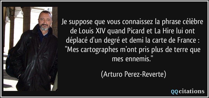 Je suppose que vous connaissez la phrase célèbre de Louis XIV quand Picard et La Hire lui ont déplacé d'un degré et demi la carte de France : 