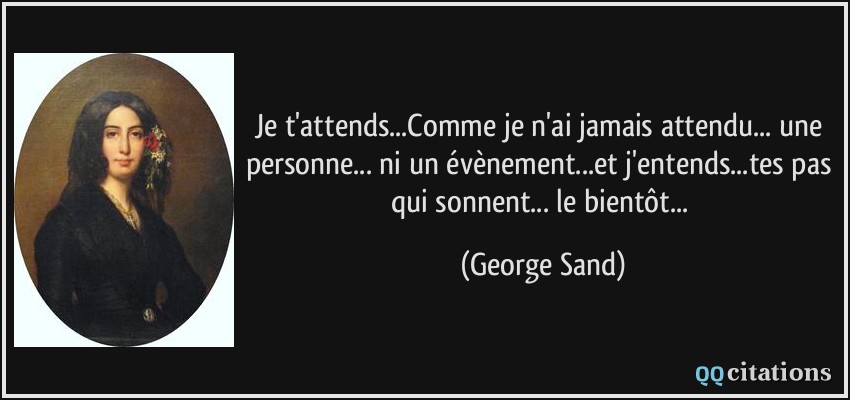 Je t'attends...Comme je n'ai jamais attendu... une personne... ni un évènement...et j'entends...tes pas qui sonnent... le bientôt...  - George Sand