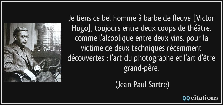 Je tiens ce bel homme à barbe de fleuve [Victor Hugo], toujours entre deux coups de théâtre, comme l'alcoolique entre deux vins, pour la victime de deux techniques récemment découvertes : l'art du photographe et l'art d'être grand-père.  - Jean-Paul Sartre