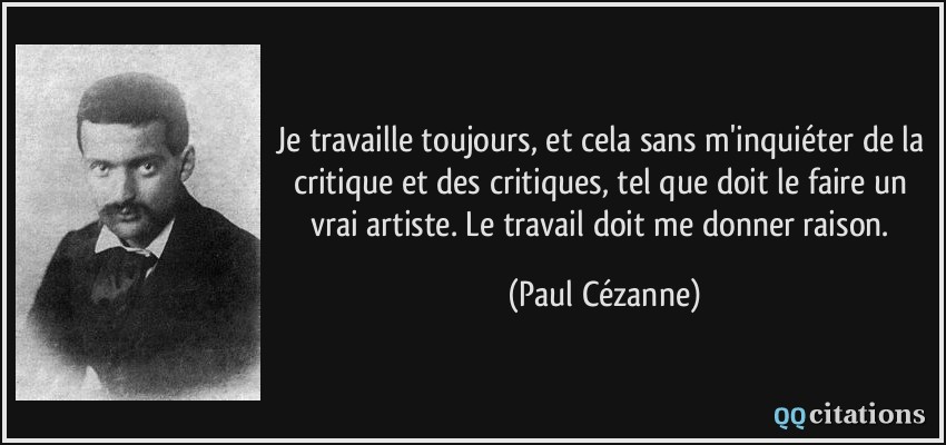 Je travaille toujours, et cela sans m'inquiéter de la critique et des critiques, tel que doit le faire un vrai artiste. Le travail doit me donner raison.  - Paul Cézanne