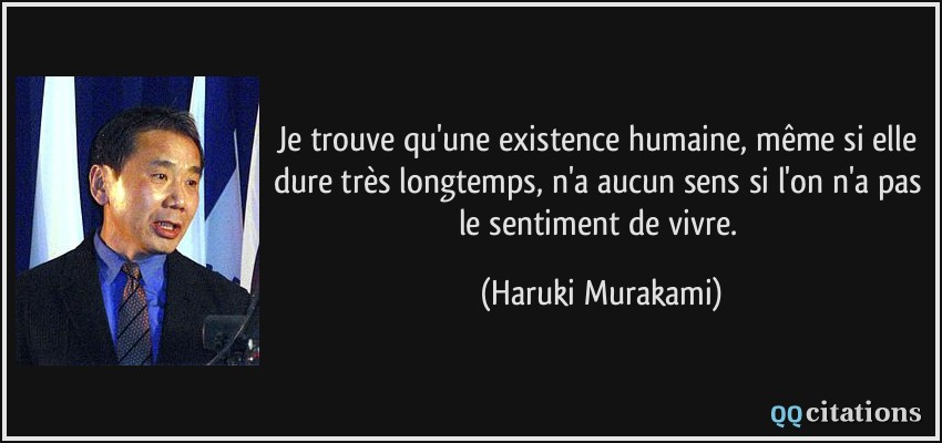 Je trouve qu'une existence humaine, même si elle dure très longtemps, n'a aucun sens si l'on n'a pas le sentiment de vivre.  - Haruki Murakami