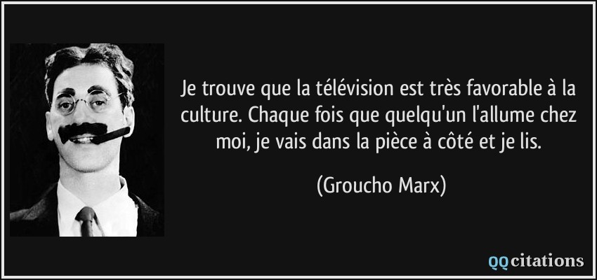 Je trouve que la télévision est très favorable à la culture. Chaque fois que quelqu'un l'allume chez moi, je vais dans la pièce à côté et je lis.  - Groucho Marx