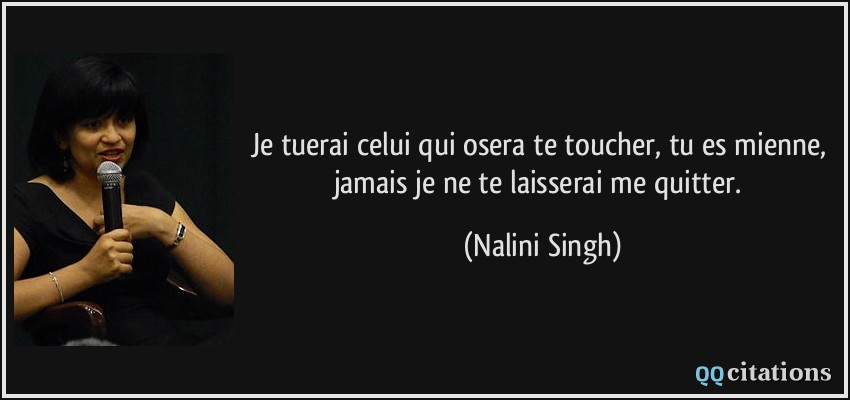 Je tuerai celui qui osera te toucher, tu es mienne, jamais je ne te laisserai me quitter.  - Nalini Singh