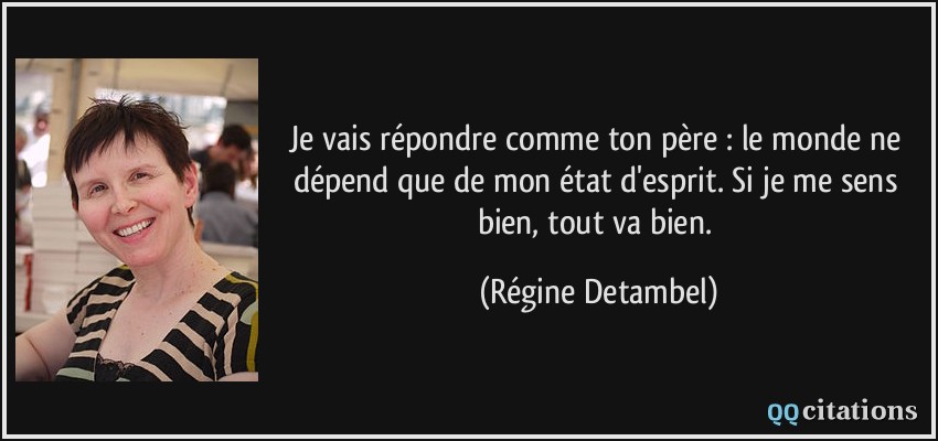 Je vais répondre comme ton père : le monde ne dépend que de mon état d'esprit. Si je me sens bien, tout va bien.  - Régine Detambel