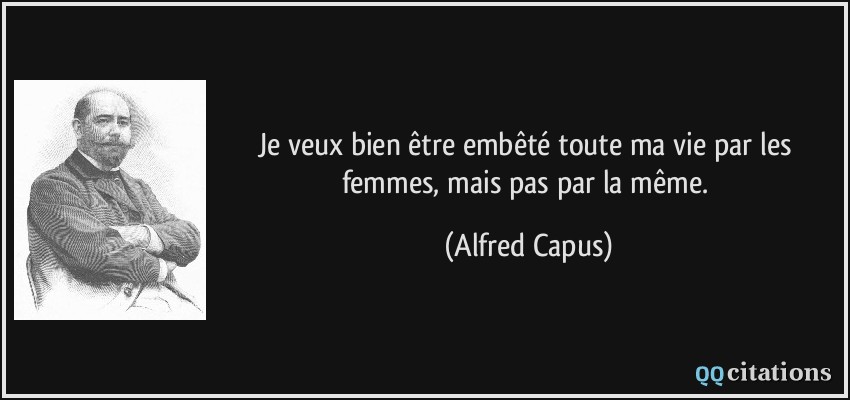 Je veux bien être embêté toute ma vie par les femmes, mais pas par la même.  - Alfred Capus