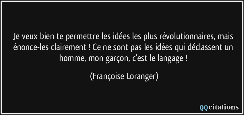 Je veux bien te permettre les idées les plus révolutionnaires, mais énonce-les clairement ! Ce ne sont pas les idées qui déclassent un homme, mon garçon, c'est le langage !  - Françoise Loranger