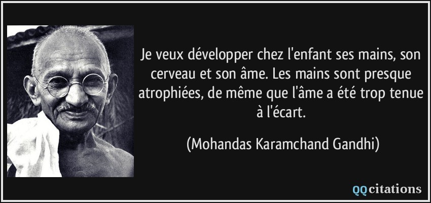 Je veux développer chez l'enfant ses mains, son cerveau et son âme. Les mains sont presque atrophiées, de même que l'âme a été trop tenue à l'écart.  - Mohandas Karamchand Gandhi