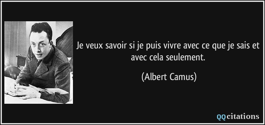 Je veux savoir si je puis vivre avec ce que je sais et avec cela seulement.  - Albert Camus