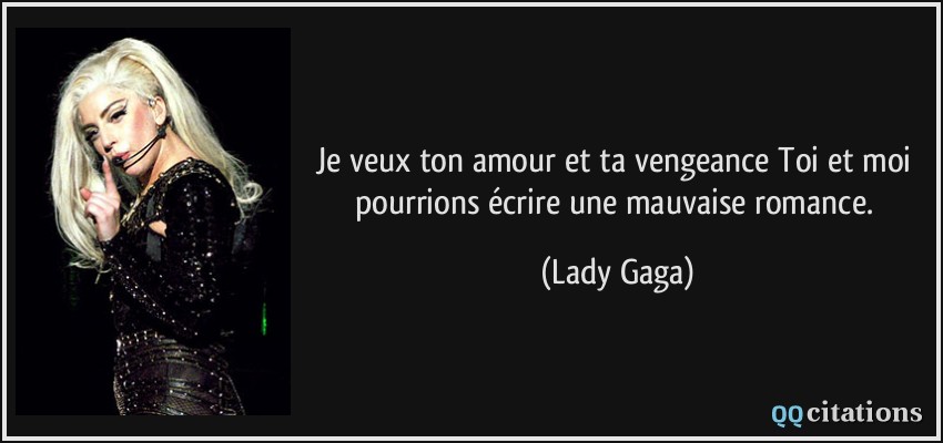 Je veux ton amour et ta vengeance Toi et moi pourrions écrire une mauvaise romance.  - Lady Gaga