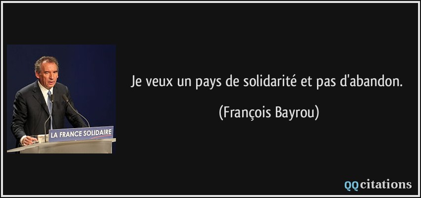 Je veux un pays de solidarité et pas d'abandon.  - François Bayrou