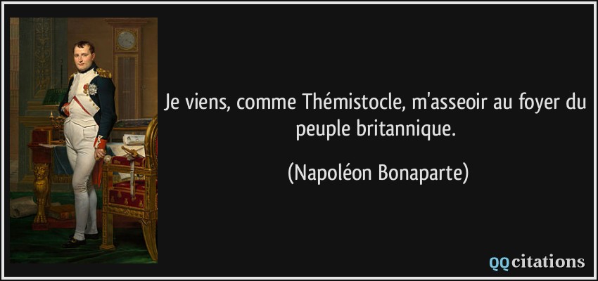 Je viens, comme Thémistocle, m'asseoir au foyer du peuple britannique.  - Napoléon Bonaparte