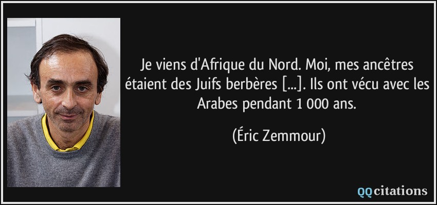 Je viens d'Afrique du Nord. Moi, mes ancêtres étaient des Juifs berbères [...]. Ils ont vécu avec les Arabes pendant 1 000 ans.  - Éric Zemmour