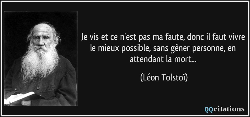Je vis et ce n'est pas ma faute, donc il faut vivre le mieux possible, sans gêner personne, en attendant la mort...  - Léon Tolstoï