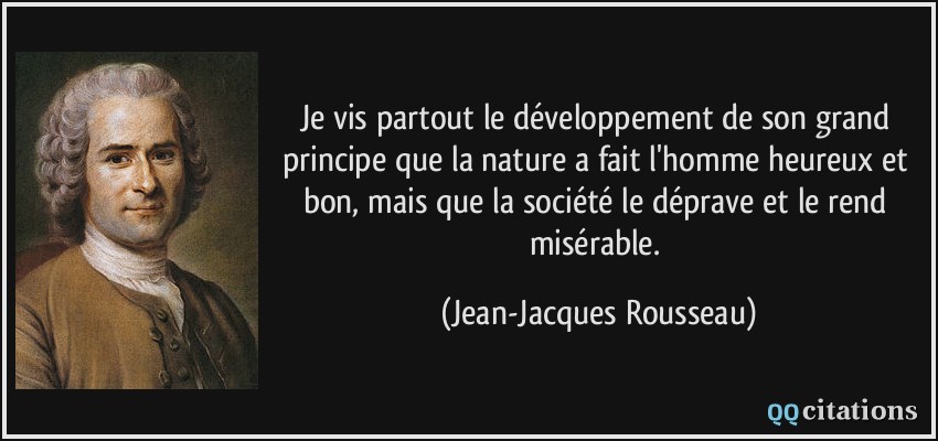 Je vis partout le développement de son grand principe que la nature a fait l'homme heureux et bon, mais que la société le déprave et le rend misérable.  - Jean-Jacques Rousseau
