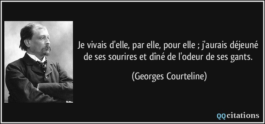 Je vivais d'elle, par elle, pour elle ; j'aurais déjeuné de ses sourires et dîné de l'odeur de ses gants.  - Georges Courteline