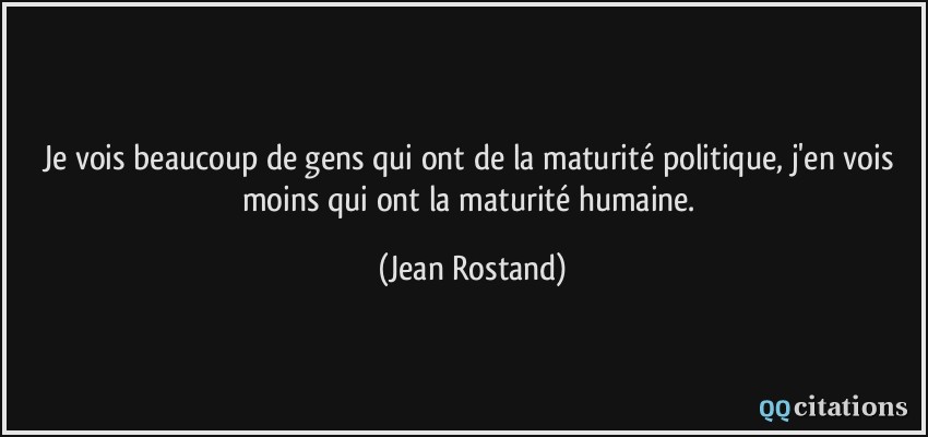 Je vois beaucoup de gens qui ont de la maturité politique, j'en vois moins qui ont la maturité humaine.  - Jean Rostand