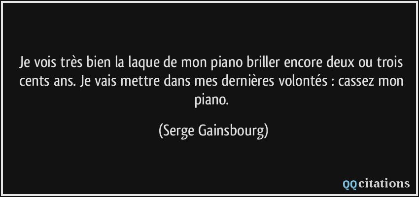 Je vois très bien la laque de mon piano briller encore deux ou trois cents ans. Je vais mettre dans mes dernières volontés : cassez mon piano.  - Serge Gainsbourg