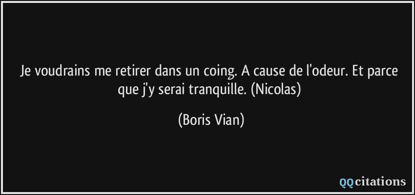 Je voudrains me retirer dans un coing. A cause de l'odeur. Et parce que j'y serai tranquille. (Nicolas)  - Boris Vian