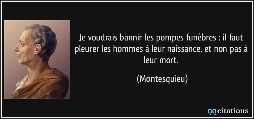 Je voudrais bannir les pompes funèbres : il faut pleurer les hommes à leur naissance, et non pas à leur mort.  - Montesquieu