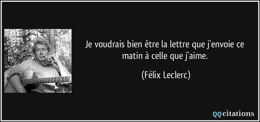 Je voudrais bien être la lettre que j'envoie ce matin à celle que j'aime.  - Félix Leclerc