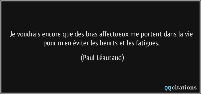 Je voudrais encore que des bras affectueux me portent dans la vie pour m'en éviter les heurts et les fatigues.  - Paul Léautaud