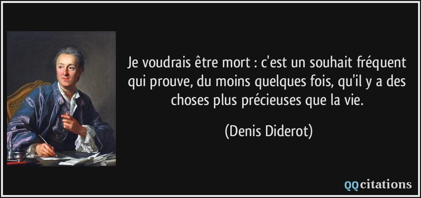 Je voudrais être mort : c'est un souhait fréquent qui prouve, du moins quelques fois, qu'il y a des choses plus précieuses que la vie.  - Denis Diderot