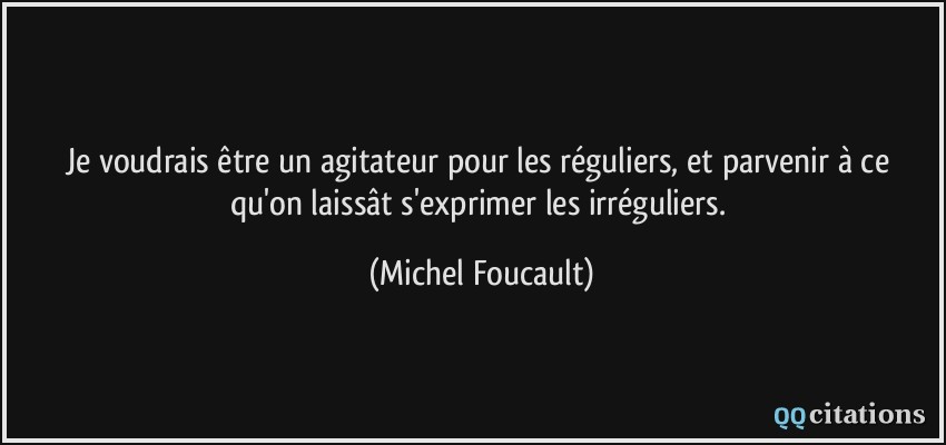 Je voudrais être un agitateur pour les réguliers, et parvenir à ce qu'on laissât s'exprimer les irréguliers.  - Michel Foucault