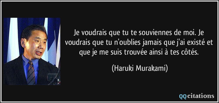 Je voudrais que tu te souviennes de moi. Je voudrais que tu n'oublies jamais que j'ai existé et que je me suis trouvée ainsi à tes côtés.  - Haruki Murakami