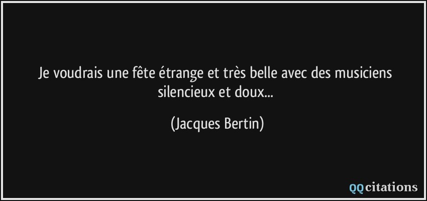 Je voudrais une fête étrange et très belle avec des musiciens silencieux et doux...  - Jacques Bertin